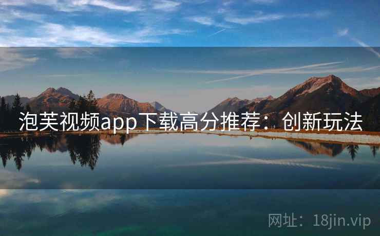 泡芙视频app下载高分推荐:创新玩法 泡芙视频app下载高分推荐:创新玩法