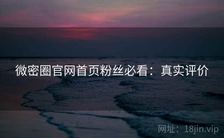 微密圈官网首页粉丝必看：真实评价