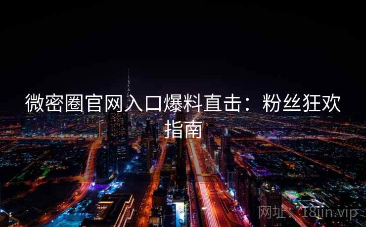 微密圈官网入口爆料直击：粉丝狂欢指南