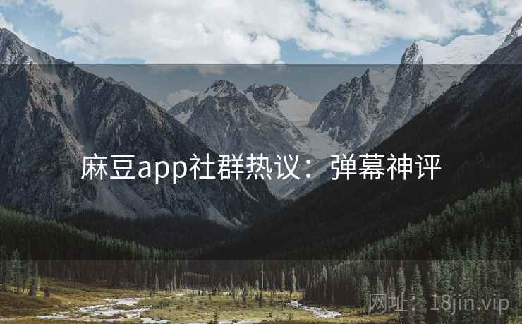 麻豆app社群热议：弹幕神评