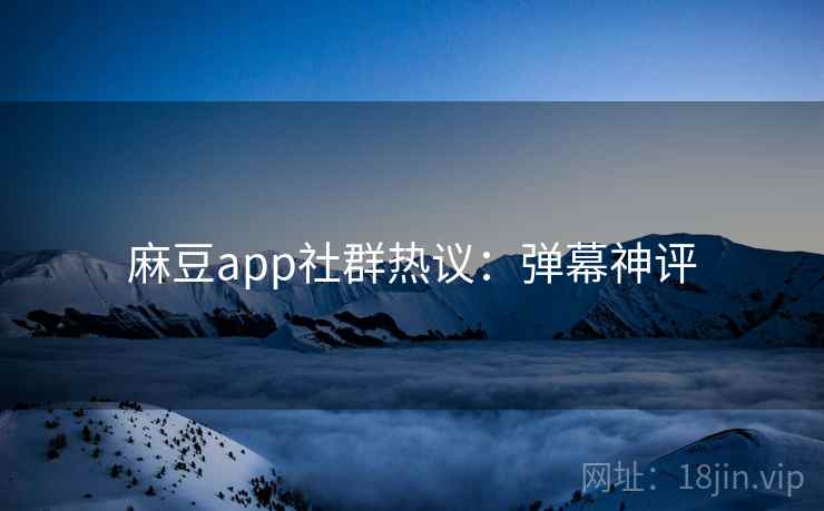 麻豆app社群热议：弹幕神评