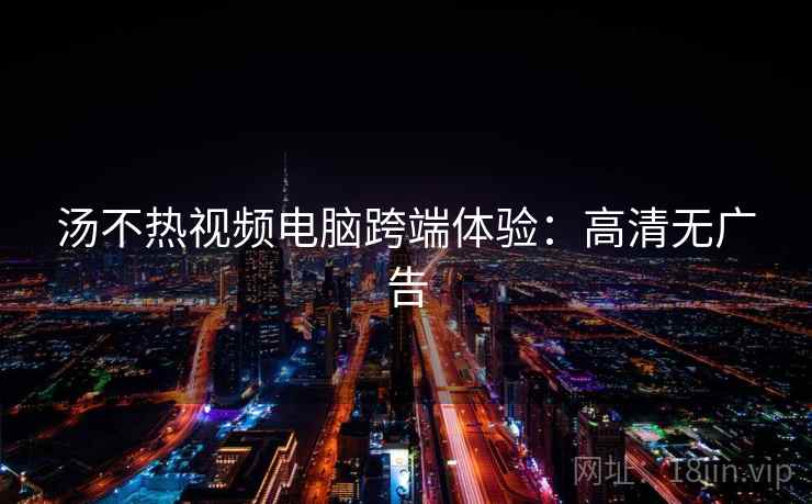 汤不热视频电脑跨端体验：高清无广告
