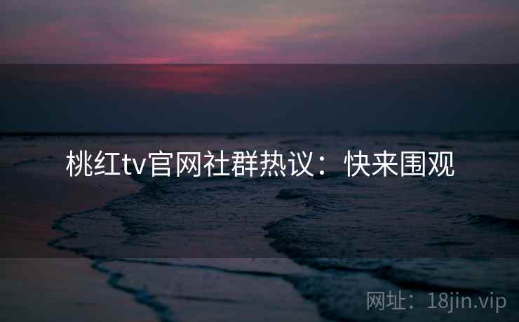 桃红tv官网社群热议：快来围观