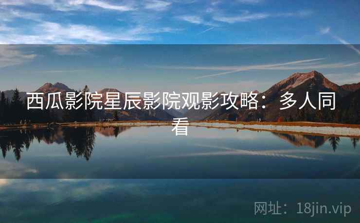 西瓜影院星辰影院观影攻略：多人同看