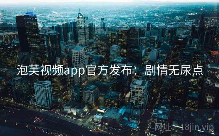 泡芙视频app官方发布:剧情无尿点 泡芙视频app官方发布:剧情无尿点