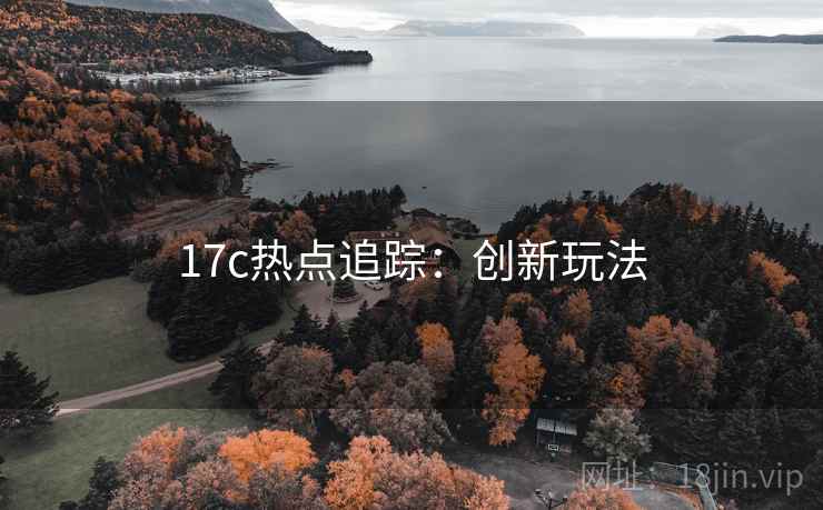17c热点追踪:创新玩法 17c热点追踪:创新玩法