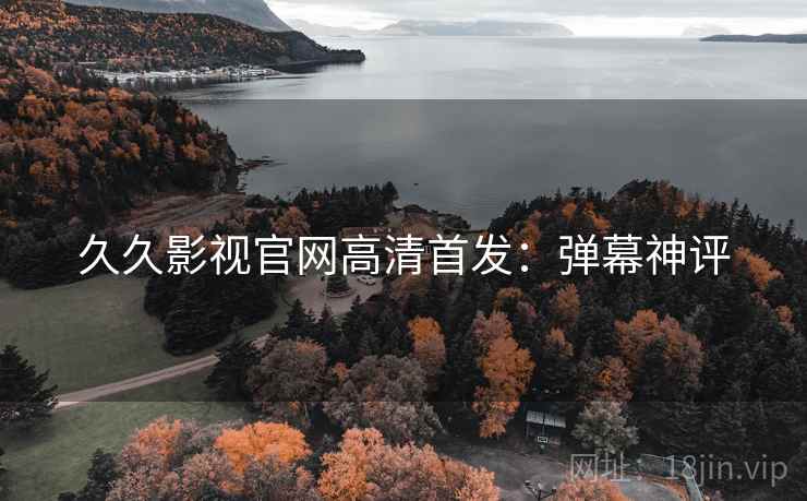 久久影视官网高清首发：弹幕神评