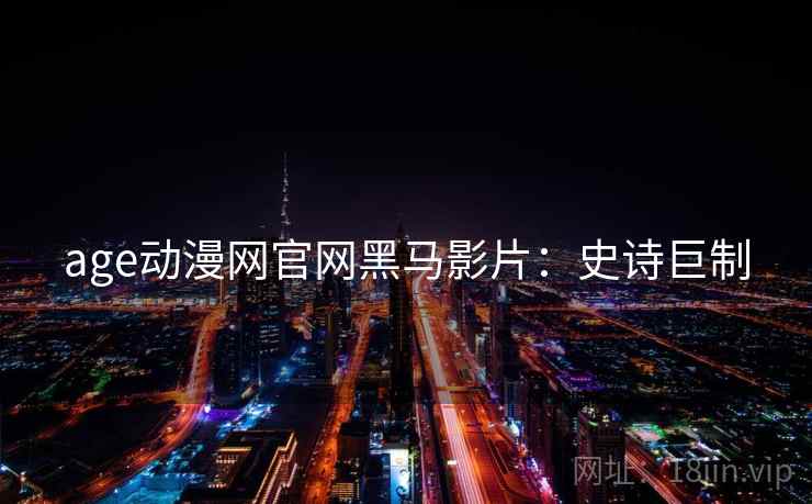 age动漫网官网黑马影片：史诗巨制