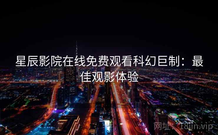 星辰影院在线免费观看科幻巨制:最佳观影体验 星辰影院在线免费观看科幻巨制:最佳观影体验