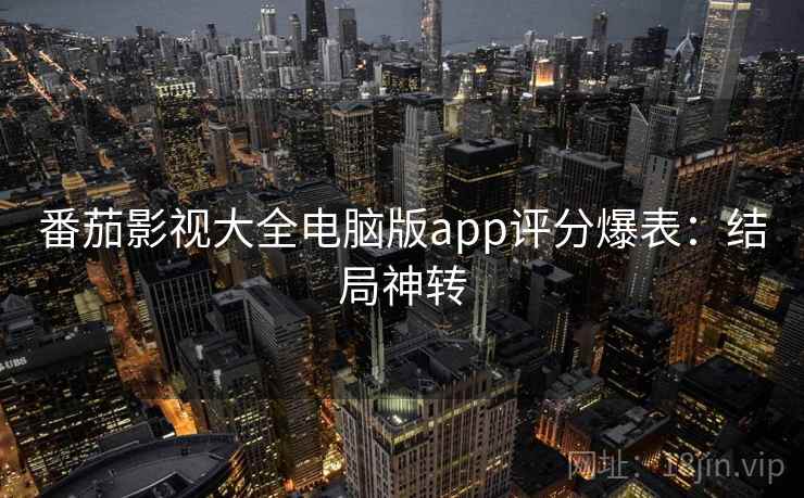 番茄影视大全电脑版app评分爆表：结局神转