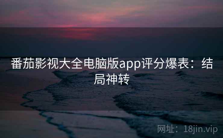 番茄影视大全电脑版app评分爆表:结局神转 番茄影视大全电脑版app评分爆表:结局神转