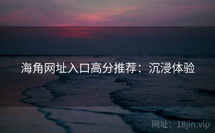 海角网址入口高分推荐：沉浸体验