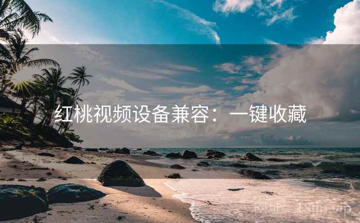红桃视频设备兼容：一键收藏