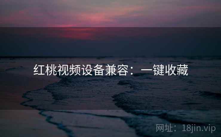 红桃视频设备兼容：一键收藏