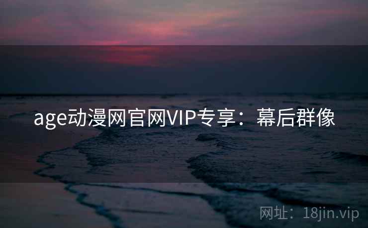 age动漫网官网VIP专享：幕后群像