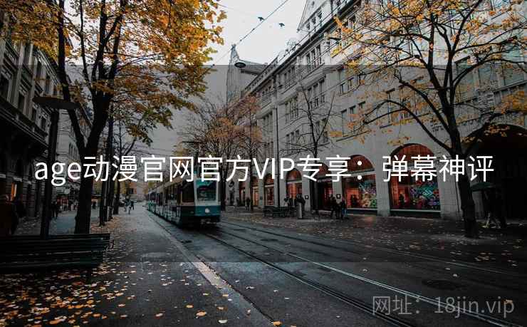 age动漫官网官方VIP专享：弹幕神评
