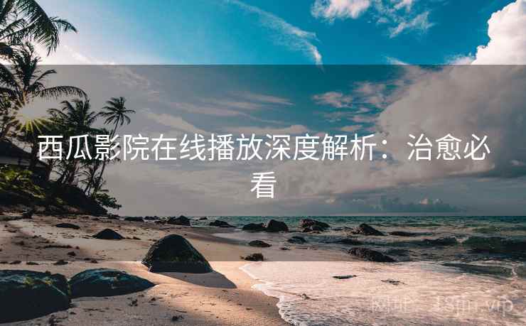 西瓜影院在线播放深度解析：治愈必看
