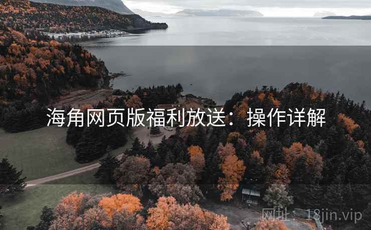 海角网页版福利放送:操作详解 海角网页版福利放送:操作详解