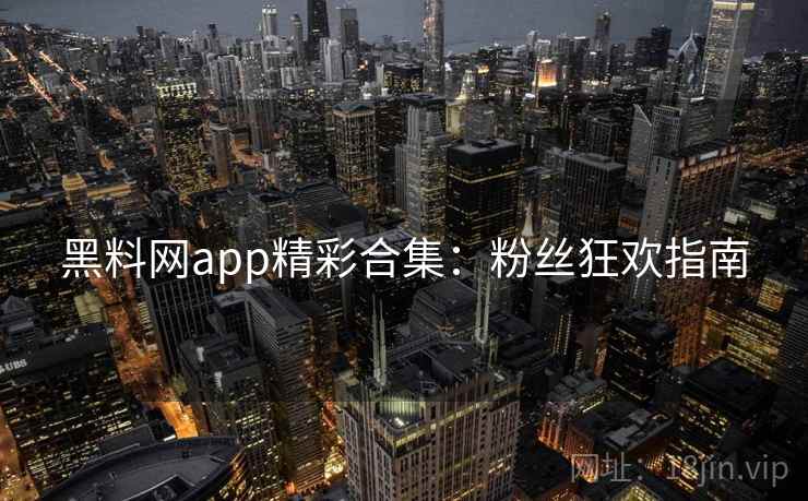 黑料网app精彩合集：粉丝狂欢指南
