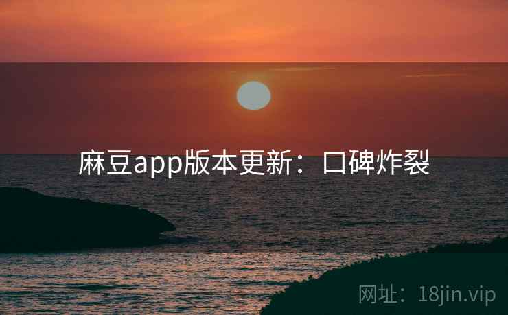 麻豆app版本更新:口碑炸裂 麻豆app版本更新:口碑炸裂