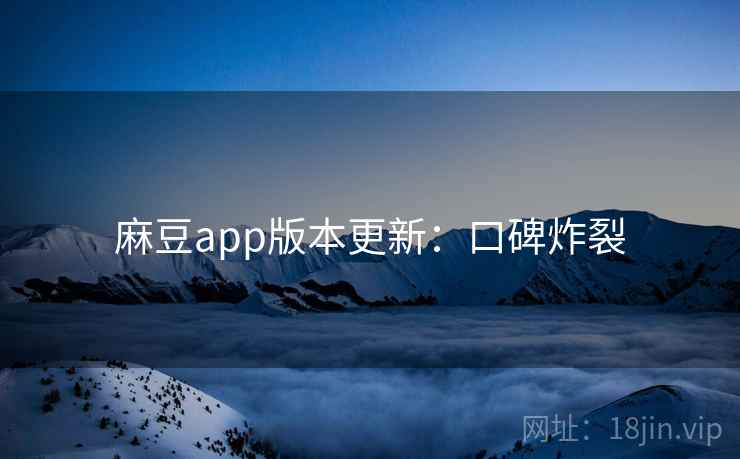 麻豆app版本更新：口碑炸裂