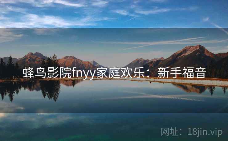 蜂鸟影院fnyy家庭欢乐：新手福音