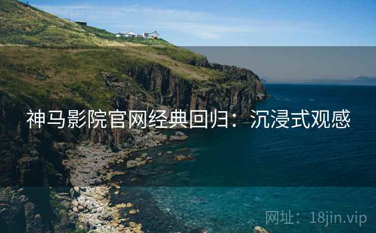 神马影院官网经典回归：沉浸式观感