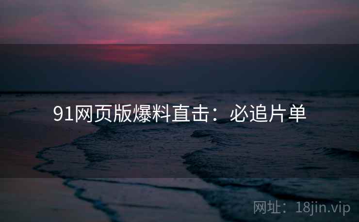 91网页版爆料直击：必追片单