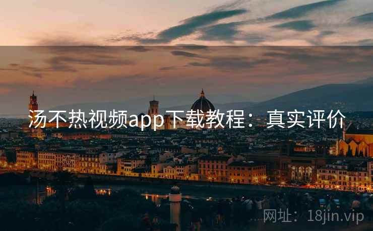 汤不热视频app下载教程：真实评价