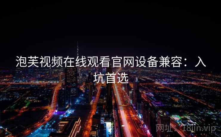 泡芙视频在线观看官网设备兼容：入坑首选