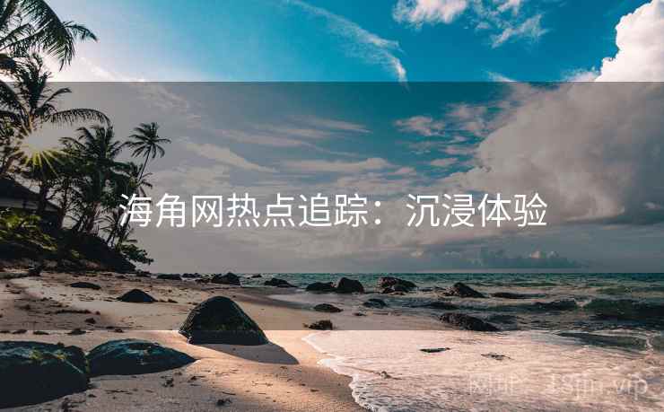 海角网热点追踪：沉浸体验