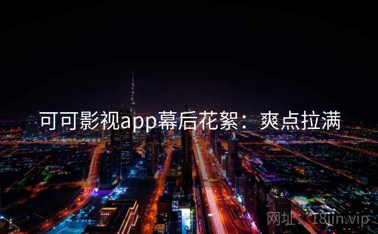 可可影视app幕后花絮：爽点拉满