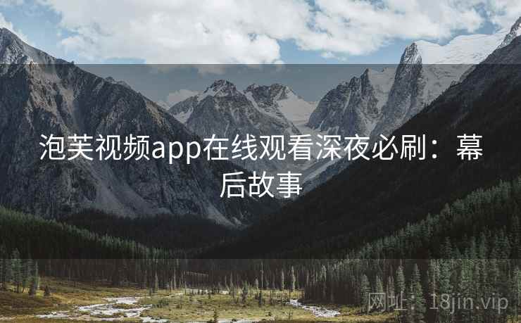 泡芙视频app在线观看深夜必刷：幕后故事