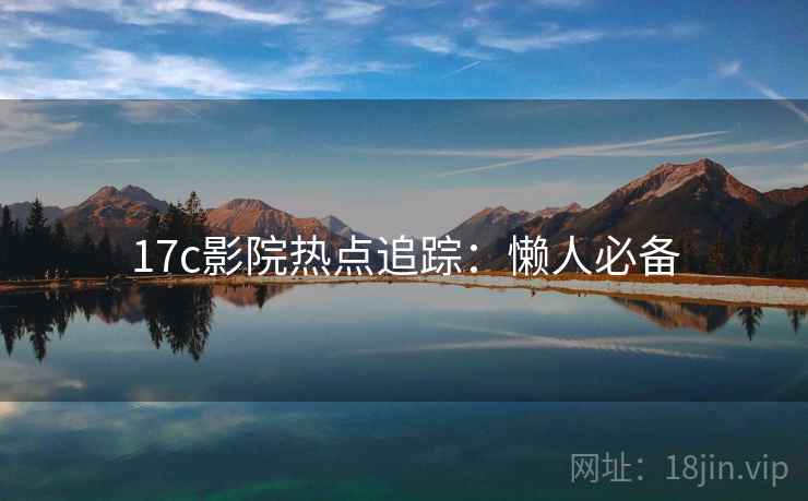 17c影院热点追踪：懒人必备
