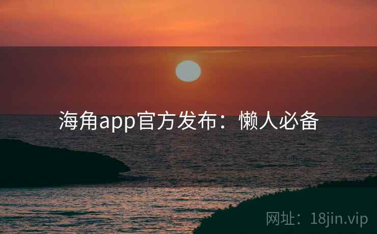 海角app官方发布：懒人必备