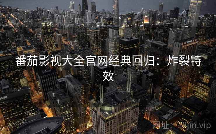 番茄影视大全官网经典回归：炸裂特效