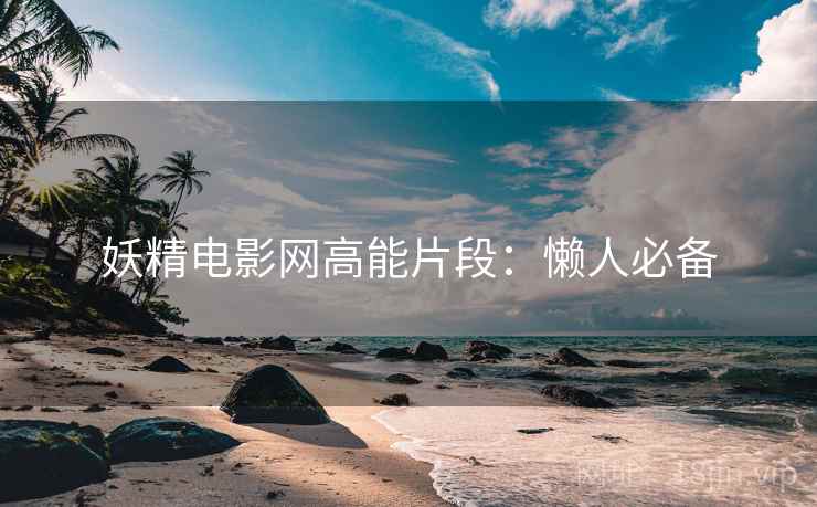 妖精电影网高能片段：懒人必备
