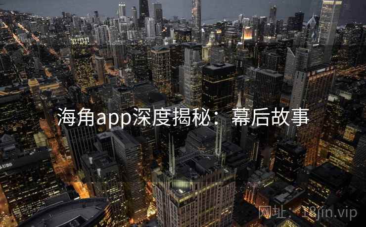 海角app深度揭秘：幕后故事