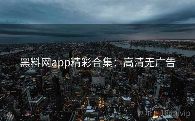 黑料网app精彩合集:高清无广告 黑料网app精彩合集:高清无广告