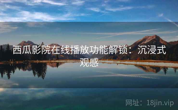 西瓜影院在线播放功能解锁：沉浸式观感